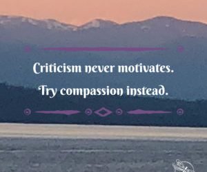 Criticism never motivates. Try compassion instead