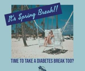 It’s Spring Break – Time to Take a Diabetes Break Too?